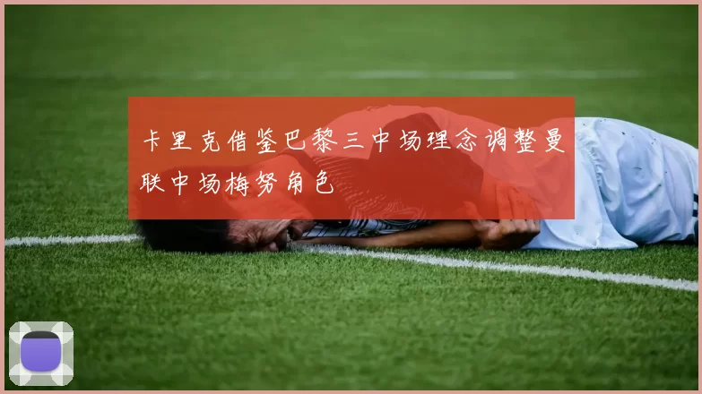 卡里克借鉴巴黎三中场理念调整曼联中场梅努角色